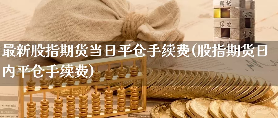 最新股指期货当日平仓手续费(股指期货日内平仓手续费)_https://www.baokan.net_股指期货_第1张