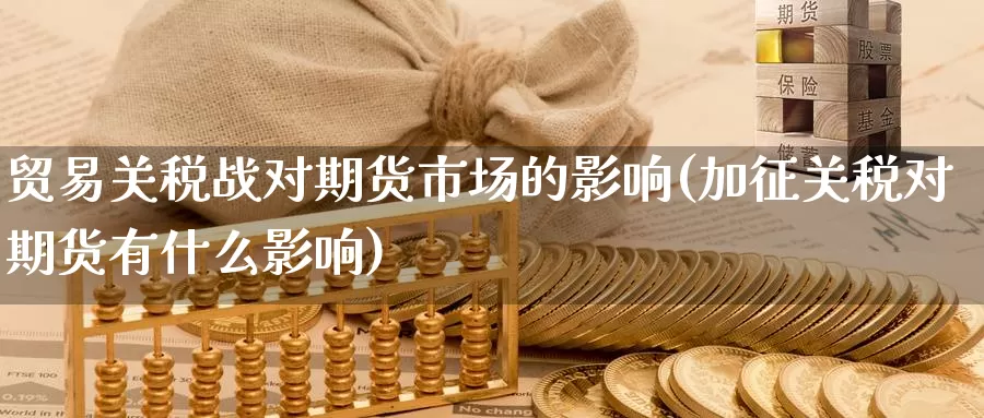 贸易关税战对期货市场的影响(加征关税对期货有什么影响)_期货行情_第1张_宝勘金融网 贸易关税战对期货市场的影响(加征关税对期货有什么影响)_https://www.baokan.net_期货行情_第1张