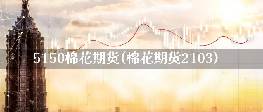5150棉花期货(棉花期货2103)_https://www.baokan.net_恒指期货_第1张