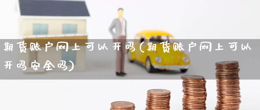 期货账户网上可以开吗(期货账户网上可以开吗安全吗)_https://www.baokan.net_内盘期货_第1张