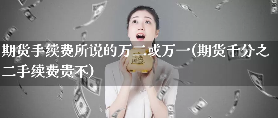 期货手续费所说的万二或万一(期货千分之二手续费贵不)_https://www.baokan.net_期货培训_第1张