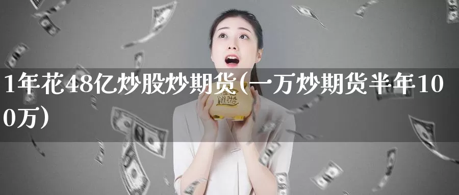 1年花48亿炒股炒期货(一万炒期货半年100万)_https://www.baokan.net_期货培训_第1张
