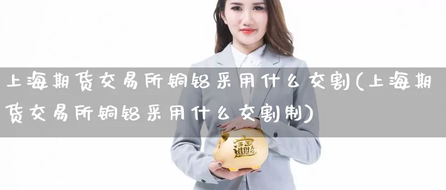 上海期货交易所铜铝采用什么交割(上海期货交易所铜铝采用什么交割制)_https://www.baokan.net_期货平台_第1张