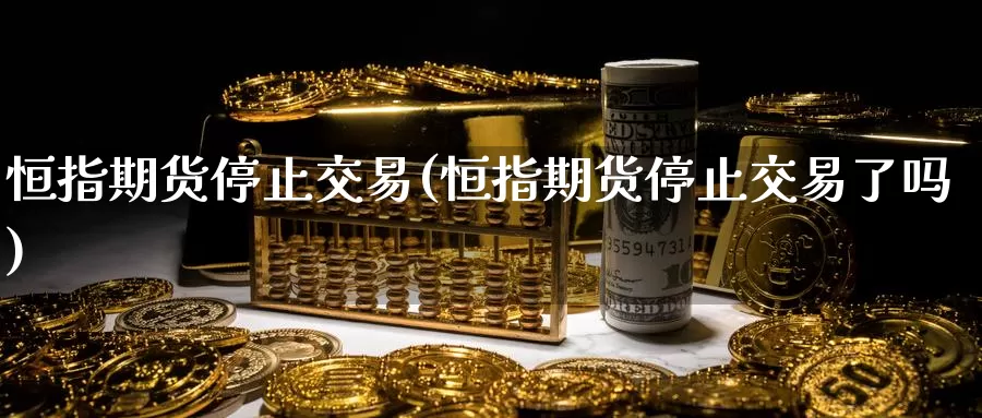 恒指期货停止交易(恒指期货停止交易了吗)_https://www.baokan.net_国际期货_第1张
