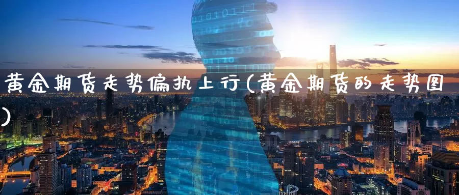 黄金期货走势偏执上行(黄金期货的走势图)_https://www.baokan.net_期货品种_第1张