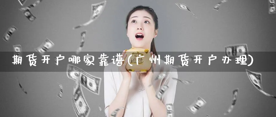 期货开户哪家靠谱(广州期货开户办理)_https://www.baokan.net_国际期货_第1张