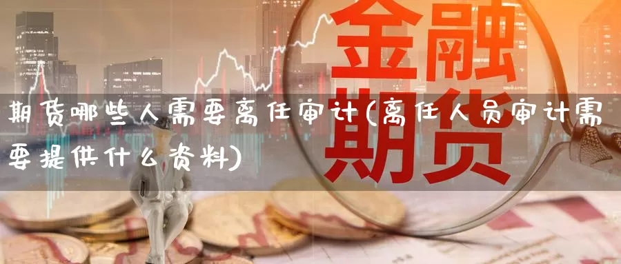 期货哪些人需要离任审计(离任人员审计需要提供什么资料)_期货软件_第1张_宝勘金融网 期货哪些人需要离任审计(离任人员审计需要提供什么资料)_https://www.baokan.net_期货软件_第1张