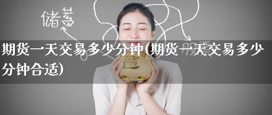 期货一天交易多少分钟(期货一天交易多少分钟合适)_https://www.baokan.net_期货百科_第1张