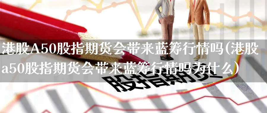 港股A50股指期货会带来蓝筹行情吗(港股a50股指期货会带来蓝筹行情吗为什么)_https://www.baokan.net_原油期货_第1张