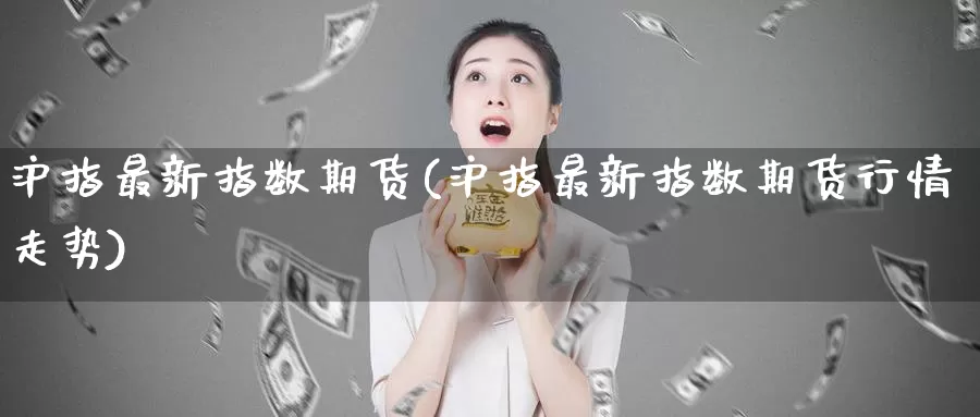 沪指最新指数期货(沪指最新指数期货行情走势)_https://www.baokan.net_币圈行情_第1张