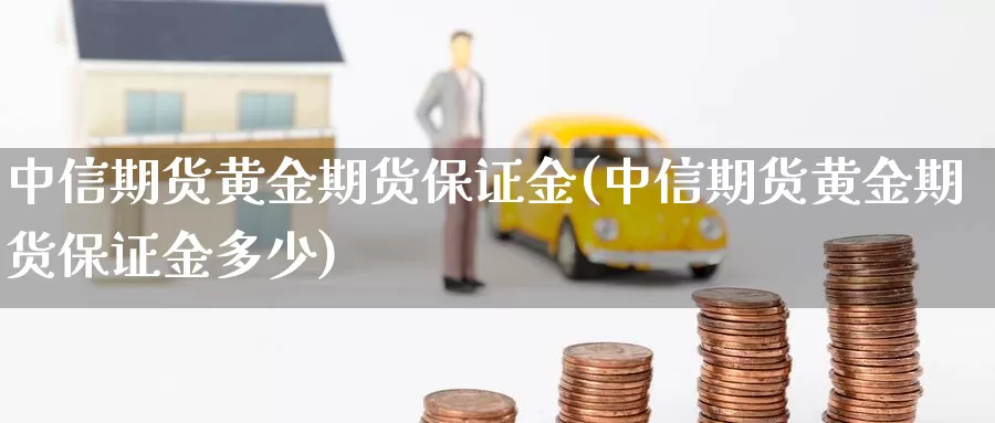 中信期货黄金期货保证金(中信期货黄金期货保证金多少)_https://www.baokan.net_期货百科_第1张
