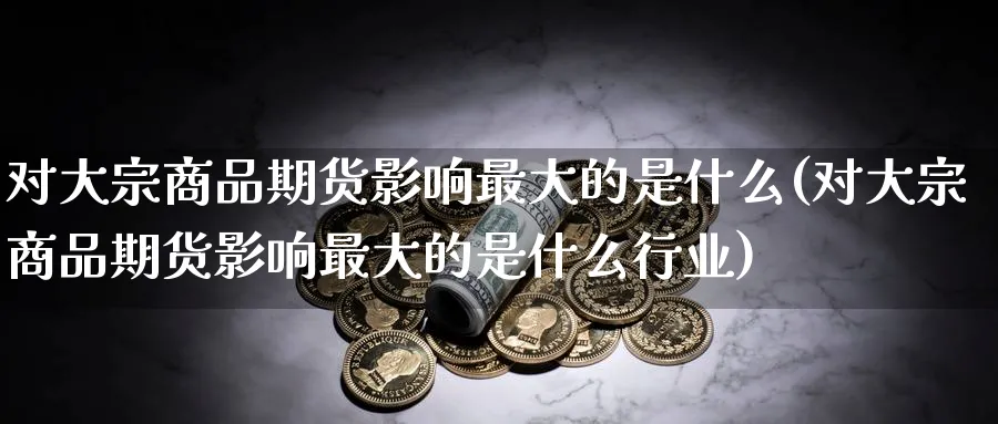 对大宗商品期货影响最大的是什么(对大宗商品期货影响最大的是什么行业)_https://www.baokan.net_期货百科_第1张