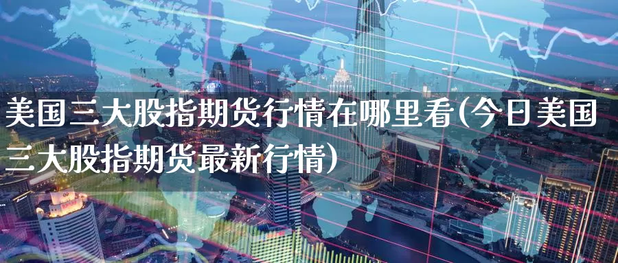 美国三大股指期货行情在哪里看(今日美国三大股指期货最新行情)_国际期货_第1张_宝勘金融网 美国三大股指期货行情在哪里看(今日美国三大股指期货最新行情)_https://www.baokan.net_国际期货_第1张