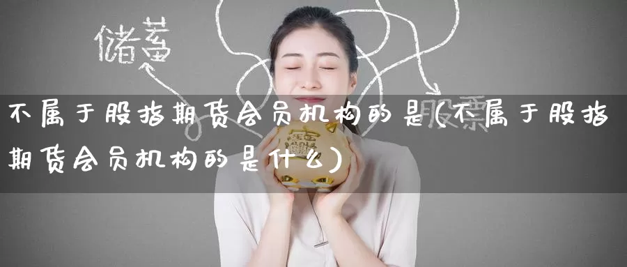 不属于股指期货会员机构的是(不属于股指期货会员机构的是什么)_期货技术_第1张_宝勘金融网 不属于股指期货会员机构的是(不属于股指期货会员机构的是什么)_https://www.baokan.net_期货技术_第1张