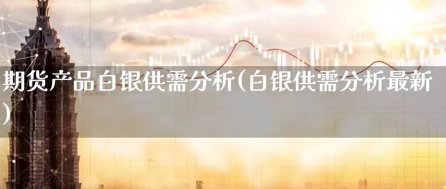 期货产品白银供需分析(白银供需分析最新)_期货技术_第1张_宝勘金融网 期货产品白银供需分析(白银供需分析最新)_https://www.baokan.net_期货技术_第1张