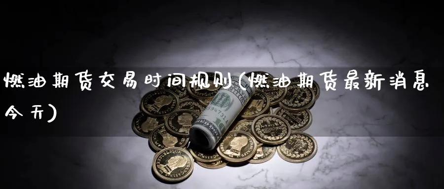 燃油期货交易时间规则(燃油期货最新消息今天)_https://www.baokan.net_期货开户_第1张