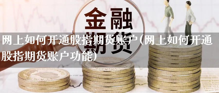 网上如何开通股指期货账户(网上如何开通股指期货账户功能)_https://www.baokan.net_黄金期货_第1张