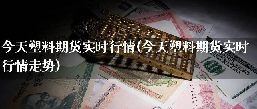 今天塑料期货实时行情(今天塑料期货实时行情走势)_https://www.baokan.net_期货入门_第1张
