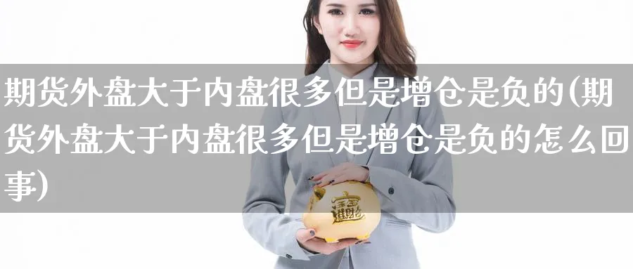 期货外盘大于内盘很多但是增仓是负的(期货外盘大于内盘很多但是增仓是负的怎么回事)_https://www.baokan.net_股指期货_第1张