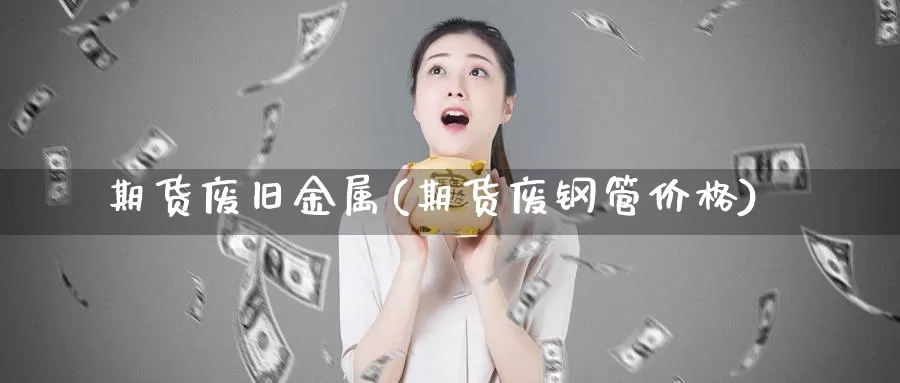 期货废旧金属(期货废钢管价格)_https://www.baokan.net_恒指期货_第1张