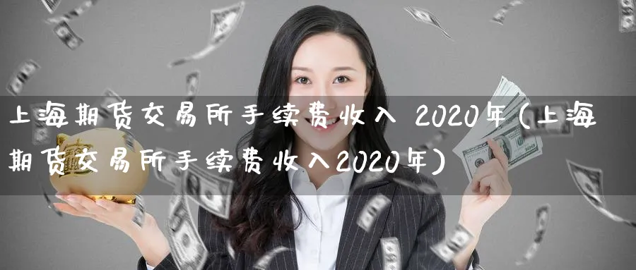 上海期货交易所手续费收入 2020年(上海期货交易所手续费收入2020年)_https://www.baokan.net_期货平台_第1张