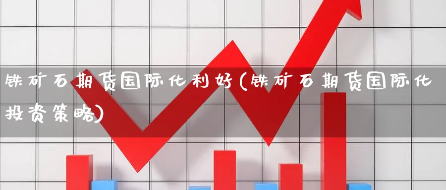 铁矿石期货国际化利好(铁矿石期货国际化投资策略)_https://www.baokan.net_纳指期货_第1张