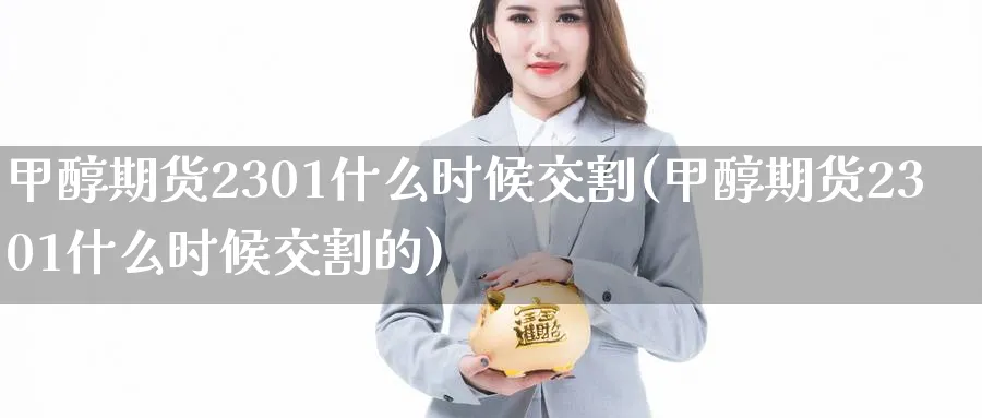 甲醇期货2301什么时候交割(甲醇期货2301什么时候交割的)_https://www.baokan.net_期货交易_第1张