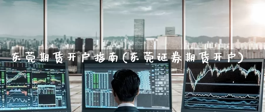 东莞期货开户指南(东莞证券期货开户)_https://www.baokan.net_期货品种_第1张