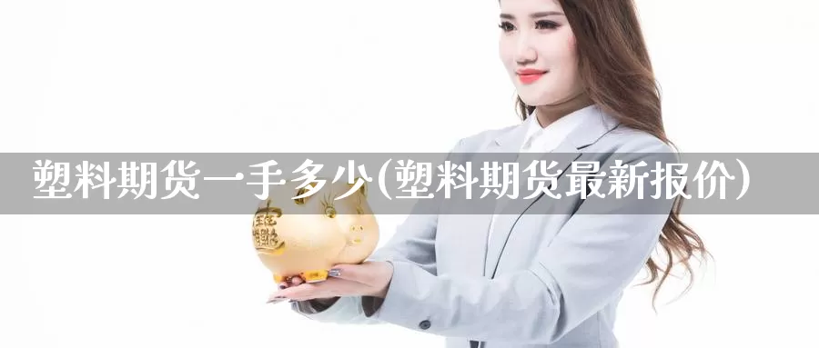 塑料期货一手多少(塑料期货最新报价)_https://www.baokan.net_期货品种_第1张