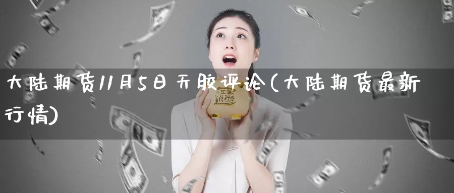 大陆期货11月5日天胶评论(大陆期货最新行情)_期货技术_第1张_宝勘金融网 大陆期货11月5日天胶评论(大陆期货最新行情)_https://www.baokan.net_期货技术_第1张
