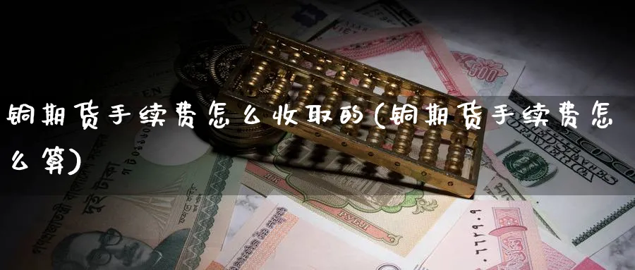 铜期货手续费怎么收取的(铜期货手续费怎么算)_https://www.baokan.net_内盘期货_第1张