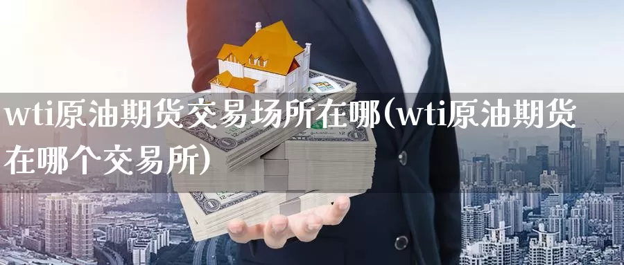 wti原油期货交易场所在哪(wti原油期货在哪个交易所)_https://www.baokan.net_期货分析_第1张