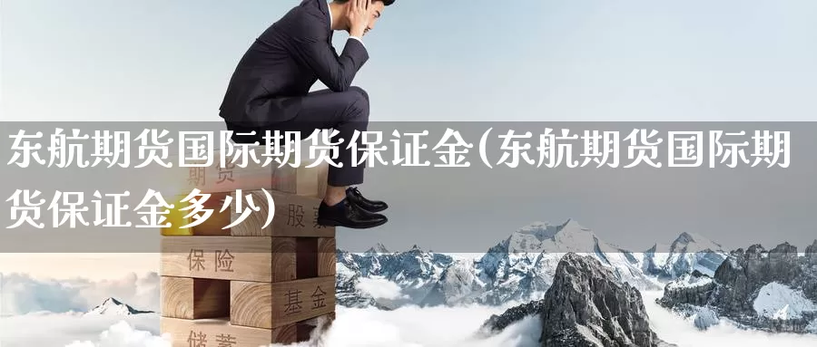 东航期货国际期货保证金(东航期货国际期货保证金多少)_https://www.baokan.net_期货品种_第1张