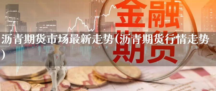 沥青期货市场最新走势(沥青期货行情走势)_https://www.baokan.net_期货交易_第1张