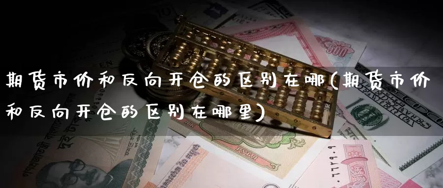 期货市价和反向开仓的区别在哪(期货市价和反向开仓的区别在哪里)_期货行情_第1张_宝勘金融网 期货市价和反向开仓的区别在哪(期货市价和反向开仓的区别在哪里)_https://www.baokan.net_期货行情_第1张