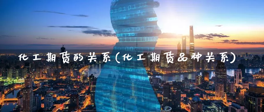 化工期货的关系(化工期货品种关系)_https://www.baokan.net_币圈行情_第1张
