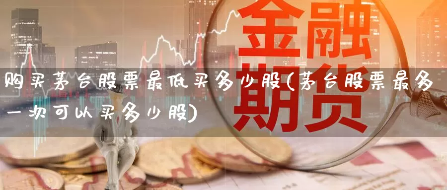 购买茅台股票最低买多少股(茅台股票最多一次可以买多少股)_https://www.baokan.net_期货公司_第1张