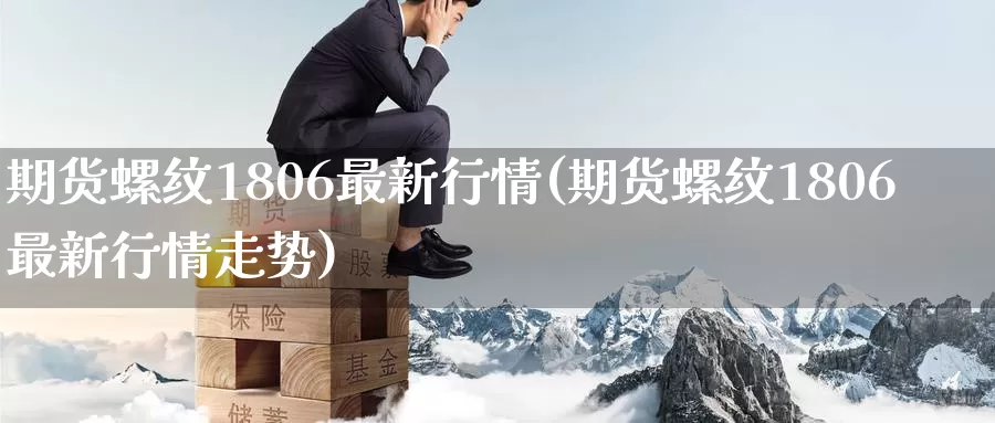 期货螺纹1806最新行情(期货螺纹1806最新行情走势)_https://www.baokan.net_黄金期货_第1张