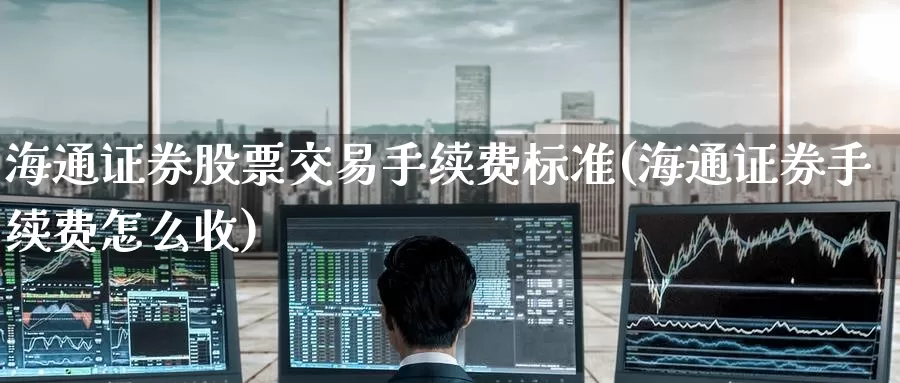 海通证券股票交易手续费标准(海通证券手续费怎么收)_恒指期货_第1张_宝勘金融网 海通证券股票交易手续费标准(海通证券手续费怎么收)_https://www.baokan.net_恒指期货_第1张