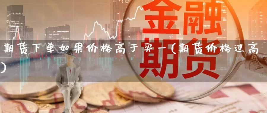 期货下单如果价格高于买一(期货价格过高)_期货开户_第1张_宝勘金融网 期货下单如果价格高于买一(期货价格过高)_https://www.baokan.net_期货开户_第1张