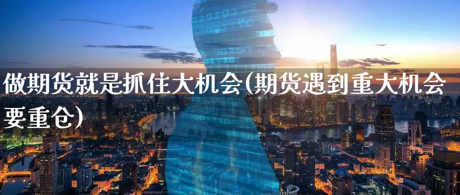 做期货就是抓住大机会(期货遇到重大机会要重仓)_https://www.baokan.net_期货行情_第1张