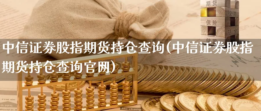 中信证券股指期货持仓查询(中信证券股指期货持仓查询)_https://www.baokan.net_期货百科_第1张