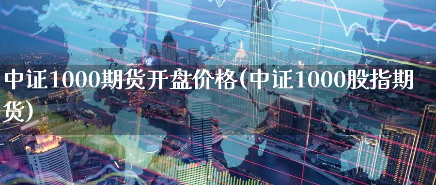 中证1000期货开盘价格(中证1000股指期货)_https://www.baokan.net_国际期货_第1张