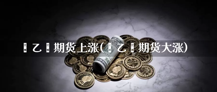 苯乙烯期货上涨(苯乙烯期货大涨)_原油期货_第1张_宝勘金融网 苯乙烯期货上涨(苯乙烯期货大涨)_https://www.baokan.net_原油期货_第1张