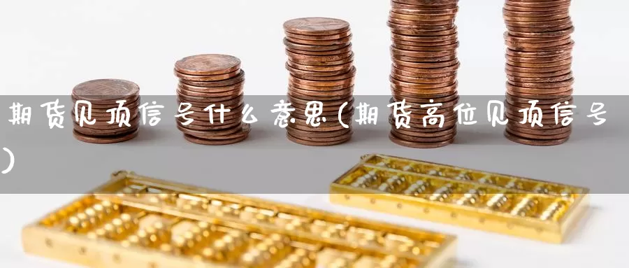 期货见顶信号什么意思(期货高位见顶信号)_https://www.baokan.net_期货入门_第1张
