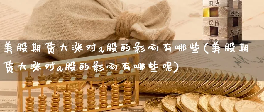 美股期货大涨对a股的影响有哪些(美股期货大涨对a股的影响有哪些呢)_https://www.baokan.net_原油期货_第1张