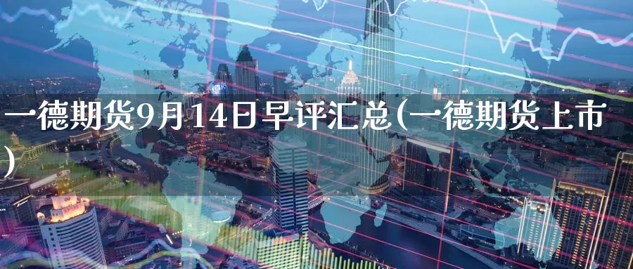 一德期货9月14日早评汇总(一德期货上市)_https://www.baokan.net_期货分析_第1张