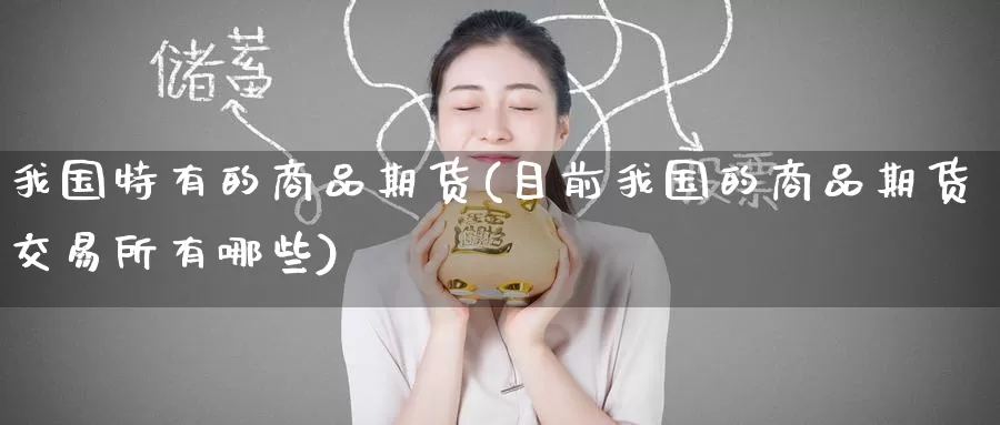 我国特有的商品期货(目前我国的商品期货交易所有哪些)_恒指期货_第1张_宝勘金融网 我国特有的商品期货(目前我国的商品期货交易所有哪些)_https://www.baokan.net_恒指期货_第1张