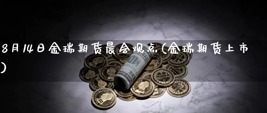 8月14日金瑞期货晨会观点(金瑞期货上市)_https://www.baokan.net_国际期货_第1张