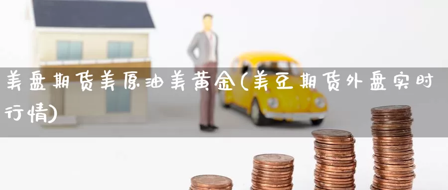 美盘期货美原油美黄金(美豆期货外盘实时行情)_期货喊单_第1张_宝勘金融网 美盘期货美原油美黄金(美豆期货外盘实时行情)_https://www.baokan.net_期货喊单_第1张